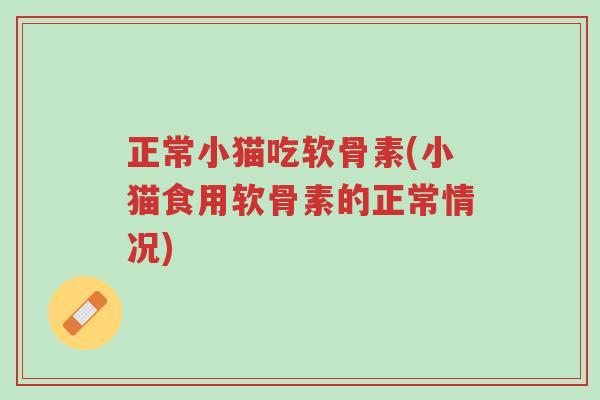 正常小猫吃软骨素(小猫食用软骨素的正常情况)-第1张图片-超越 正常小猫吃软骨素(小猫食用软骨素的正常情况)-第1张图片-超越