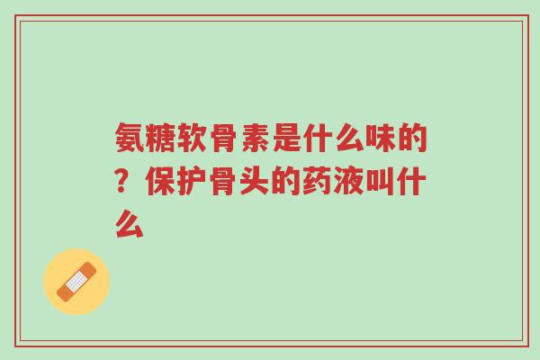 氨糖软骨素是什么味的？保护骨头的药液叫什么-第1张图片-超越