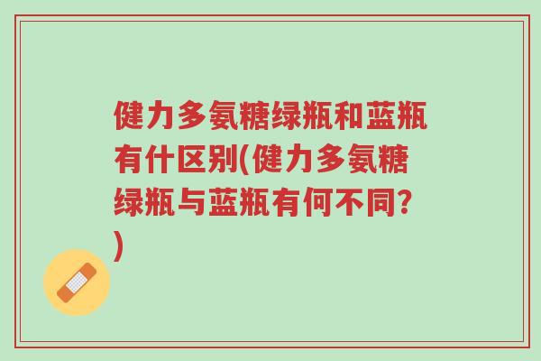 健力多氨糖绿瓶和蓝瓶有什区别(健力多氨糖绿瓶与蓝瓶有何不同?)-第1张图片-超越 健力多氨糖绿瓶和蓝瓶有什区别(健力多氨糖绿瓶与蓝瓶有何不同?)-第1张图片-超越