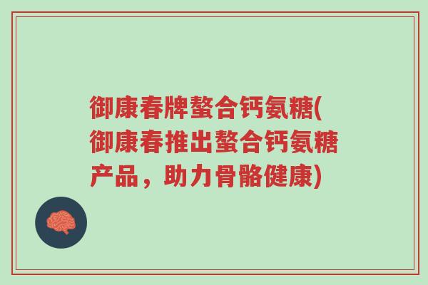 御康春牌螯合钙氨糖(御康春推出螯合钙氨糖产品，助力骨骼健康)-第1张图片-超越
