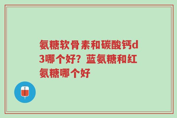 氨糖软骨素和碳酸钙d3哪个好?蓝氨糖和红氨糖哪个好-第1张图片-超越 氨糖软骨素和碳酸钙d3哪个好?蓝氨糖和红氨糖哪个好-第1张图片-超越
