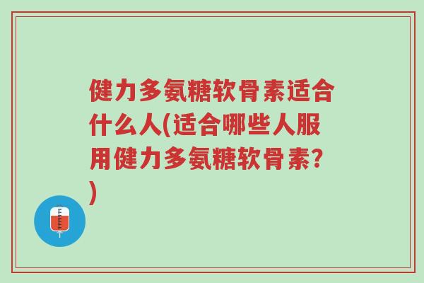 健力多氨糖软骨素适合什么人(适合哪些人服用健力多氨糖软骨素?)-第1张图片-超越 健力多氨糖软骨素适合什么人(适合哪些人服用健力多氨糖软骨素?)-第1张图片-超越
