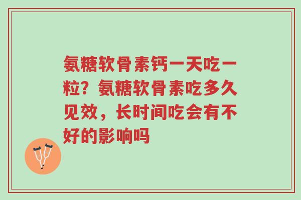 氨糖软骨素钙一天吃一粒?氨糖软骨素吃多久见效,长时间吃会有不好的影响吗-第1张图片-超越 氨糖软骨素钙一天吃一粒?氨糖软骨素吃多久见效,长时间吃会有不好的影响吗-第1张图片-超越