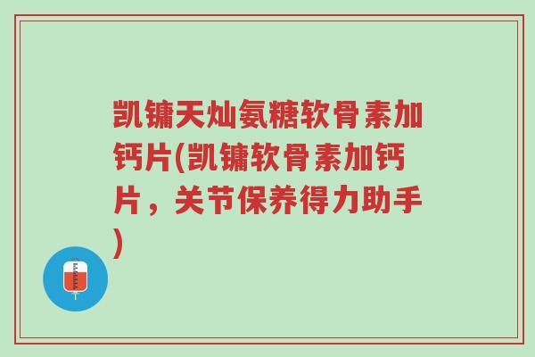 凯镛天灿氨糖软骨素加钙片(凯镛软骨素加钙片,关节保养得力助手)-第1张图片-超越 凯镛天灿氨糖软骨素加钙片(凯镛软骨素加钙片,关节保养得力助手)-第1张图片-超越