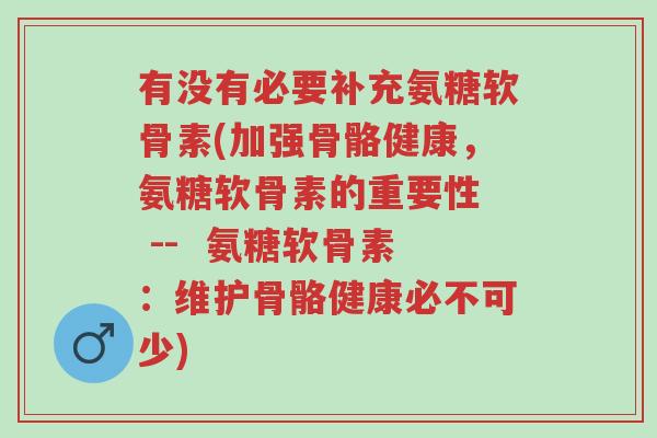 有没有必要补充氨糖软骨素(加强骨骼健康，氨糖软骨素的重要性  --  氨糖软骨素：维护骨骼健康必不可少)-第1张图片-超越
