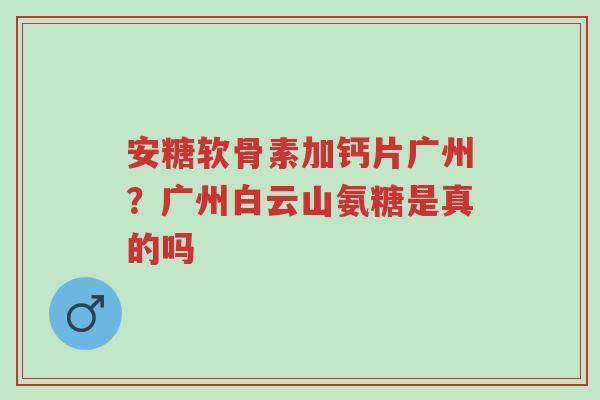 安糖软骨素加钙片广州?广州白云山氨糖是真的吗-第1张图片-超越 安糖软骨素加钙片广州?广州白云山氨糖是真的吗-第1张图片-超越