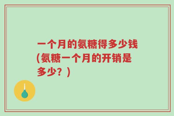 一个月的氨糖得多少钱(氨糖一个月的开销是多少?)-第1张图片-超越 一个月的氨糖得多少钱(氨糖一个月的开销是多少?)-第1张图片-超越