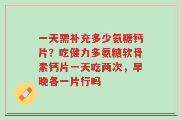 一天需补充多少氨糖钙片?吃健力多氨糖软骨素钙片一天吃两次,早晚各一片行吗-第1张图片-超越 一天需补充多少氨糖钙片?吃健力多氨糖软骨素钙片一天吃两次,早晚各一片行吗-第1张图片-超越