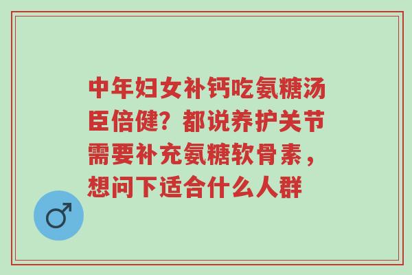 中年妇女补钙吃氨糖汤臣倍健?都说养护关节需要补充氨糖软骨素,想问下适合什么人群-第1张图片-超越 中年妇女补钙吃氨糖汤臣倍健?都说养护关节需要补充氨糖软骨素,想问下适合什么人群-第1张图片-超越