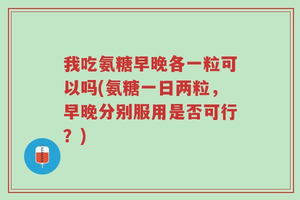 我吃氨糖早晚各一粒可以吗(氨糖一日两粒,早晚分别服用是否可行?)-第1张图片-超越 我吃氨糖早晚各一粒可以吗(氨糖一日两粒,早晚分别服用是否可行?)-第1张图片-超越