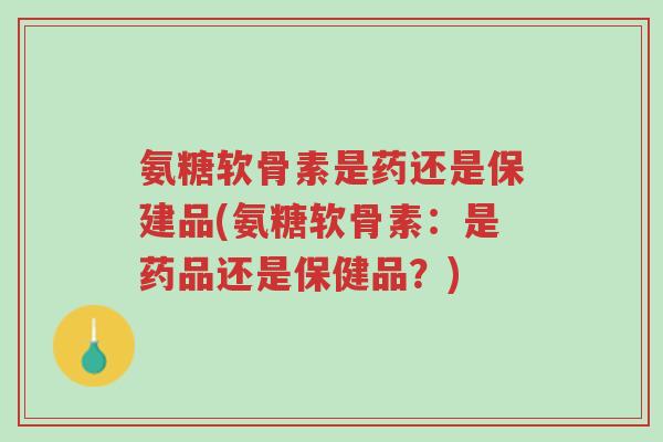 氨糖软骨素是药还是保建品(氨糖软骨素：是药品还是保健品？)-第1张图片-超越