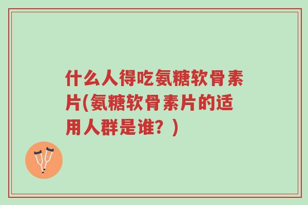 什么人得吃氨糖软骨素片(氨糖软骨素片的适用人群是谁?)-第1张图片-超越 什么人得吃氨糖软骨素片(氨糖软骨素片的适用人群是谁?)-第1张图片-超越