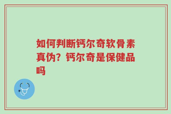如何判断钙尔奇软骨素真伪?钙尔奇是保健品吗-第1张图片-超越 如何判断钙尔奇软骨素真伪?钙尔奇是保健品吗-第1张图片-超越