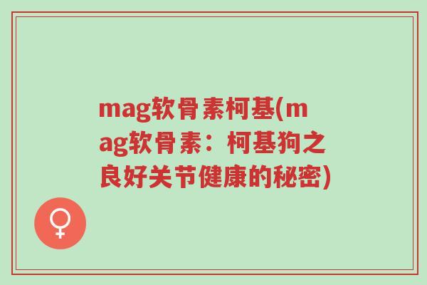 mag软骨素柯基(mag软骨素:柯基狗之良好关节健康的秘密)-第1张图片-超越 mag软骨素柯基(mag软骨素:柯基狗之良好关节健康的秘密)-第1张图片-超越