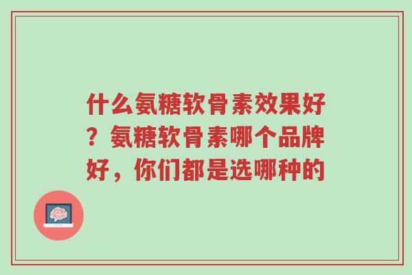 什么氨糖软骨素效果好?氨糖软骨素哪个品牌好,你们都是选哪种的-第1张图片-超越 什么氨糖软骨素效果好?氨糖软骨素哪个品牌好,你们都是选哪种的-第1张图片-超越