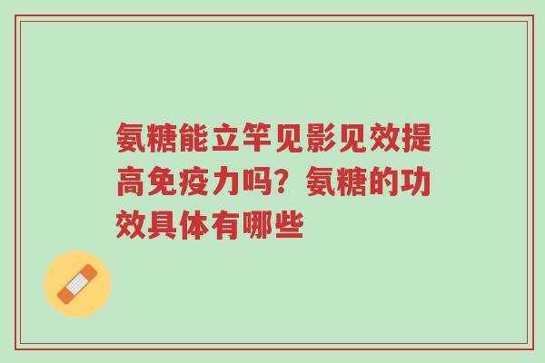 氨糖能立竿见影见效提高免疫力吗?氨糖的功效具体有哪些-第1张图片-超越 氨糖能立竿见影见效提高免疫力吗?氨糖的功效具体有哪些-第1张图片-超越