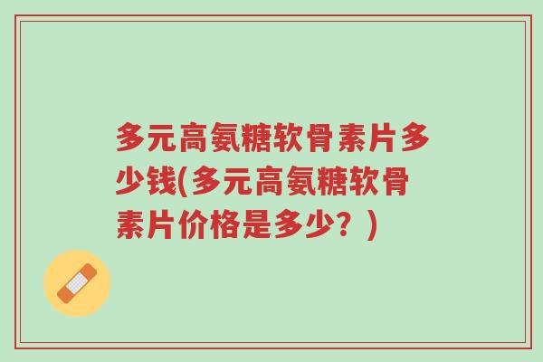 多元高氨糖软骨素片多少钱(多元高氨糖软骨素片价格是多少?)-第1张图片-超越 多元高氨糖软骨素片多少钱(多元高氨糖软骨素片价格是多少?)-第1张图片-超越
