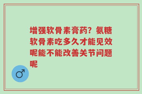 增强软骨素膏药?氨糖软骨素吃多久才能见效呢能不能改善关节问题呢-第1张图片-超越 增强软骨素膏药?氨糖软骨素吃多久才能见效呢能不能改善关节问题呢-第1张图片-超越