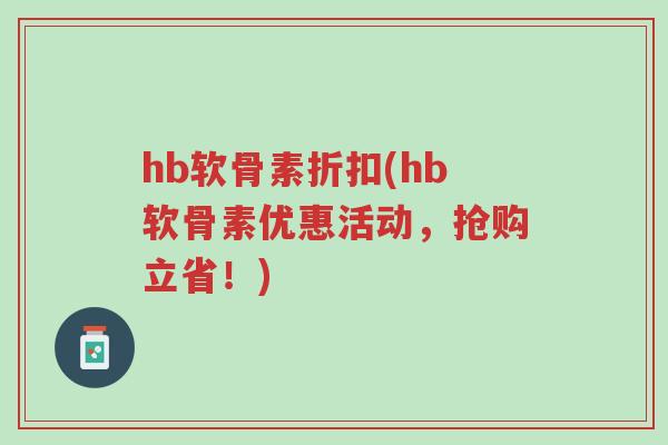 hb软骨素折扣(hb软骨素优惠活动，抢购立省！)-第1张图片-超越