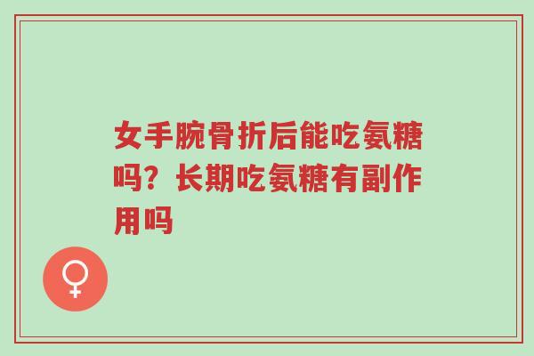 女手腕骨折后能吃氨糖吗？长期吃氨糖有副作用吗-第1张图片-超越