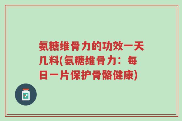 氨糖维骨力的功效一天几料(氨糖维骨力:每日一片保护骨骼健康)-第1张图片-超越 氨糖维骨力的功效一天几料(氨糖维骨力:每日一片保护骨骼健康)-第1张图片-超越