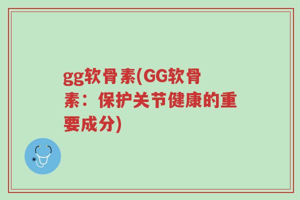 gg软骨素(GG软骨素：保护关节健康的重要成分)-第1张图片-超越