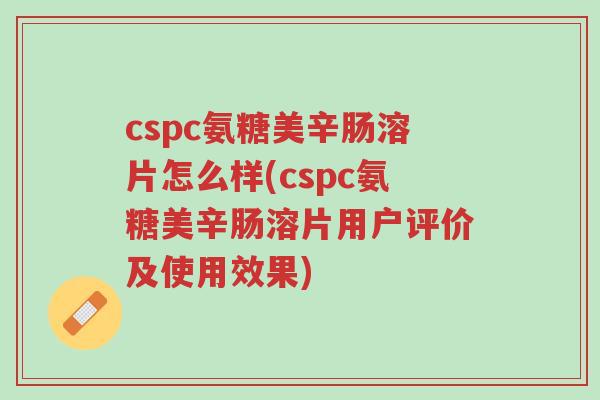 cspc氨糖美辛肠溶片怎么样(cspc氨糖美辛肠溶片用户评价及使用效果)-第1张图片-超越 cspc氨糖美辛肠溶片怎么样(cspc氨糖美辛肠溶片用户评价及使用效果)-第1张图片-超越