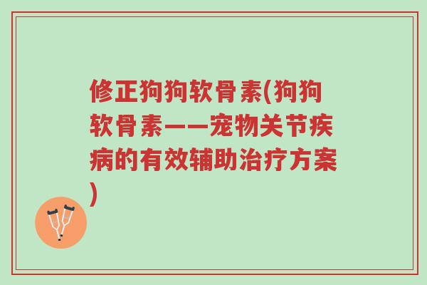 修正狗狗软骨素(狗狗软骨素——宠物关节疾病的有效辅助治疗方案)-第1张图片-超越 修正狗狗软骨素(狗狗软骨素——宠物关节疾病的有效辅助治疗方案)-第1张图片-超越