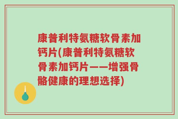 康普利特氨糖软骨素加钙片(康普利特氨糖软骨素加钙片——增强骨骼健康的理想选择)-第1张图片-超越 康普利特氨糖软骨素加钙片(康普利特氨糖软骨素加钙片——增强骨骼健康的理想选择)-第1张图片-超越