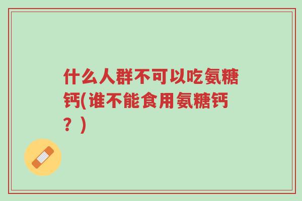 什么人群不可以吃氨糖钙(谁不能食用氨糖钙？)-第1张图片-超越