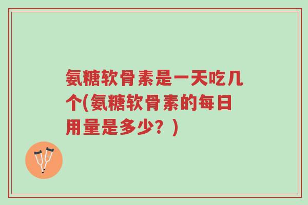 氨糖软骨素是一天吃几个(氨糖软骨素的每日用量是多少？)-第1张图片-超越