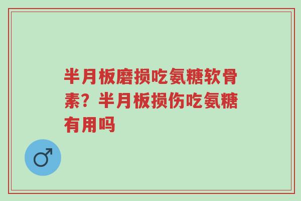 半月板磨损吃氨糖软骨素？半月板损伤吃氨糖有用吗-第1张图片-超越