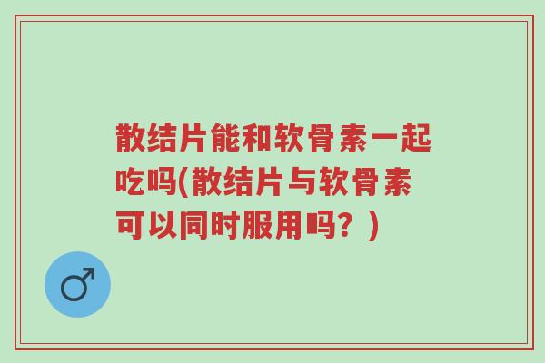 散结片能和软骨素一起吃吗(散结片与软骨素可以同时服用吗?)-第1张图片-超越 散结片能和软骨素一起吃吗(散结片与软骨素可以同时服用吗?)-第1张图片-超越