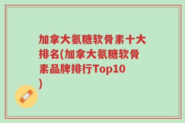 加拿大氨糖软骨素十大排名(加拿大氨糖软骨素品牌排行Top10)-第1张图片-超越 加拿大氨糖软骨素十大排名(加拿大氨糖软骨素品牌排行Top10)-第1张图片-超越