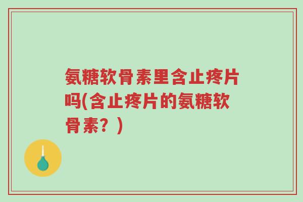 氨糖软骨素里含止疼片吗(含止疼片的氨糖软骨素?)-第1张图片-超越 氨糖软骨素里含止疼片吗(含止疼片的氨糖软骨素?)-第1张图片-超越