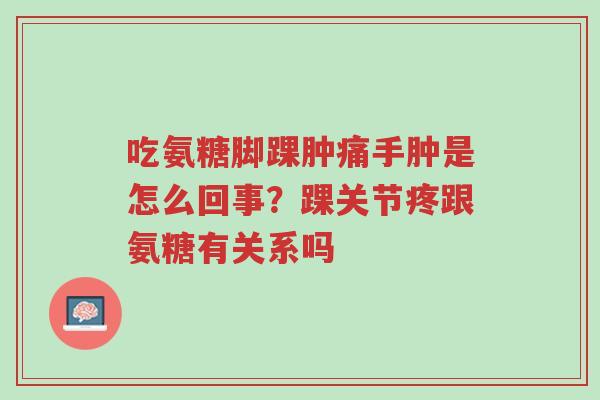 吃氨糖脚踝肿痛手肿是怎么回事?踝关节疼跟氨糖有关系吗-第1张图片-超越 吃氨糖脚踝肿痛手肿是怎么回事?踝关节疼跟氨糖有关系吗-第1张图片-超越