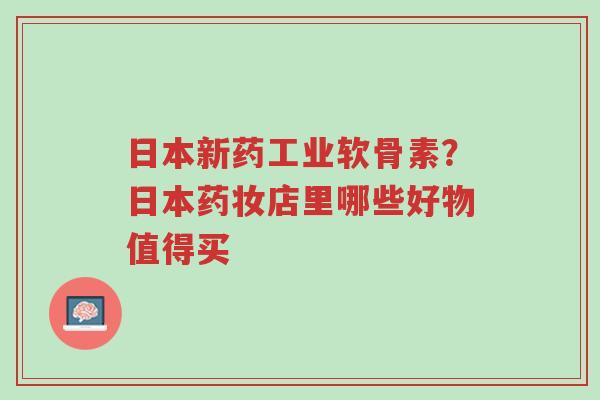 日本新药工业软骨素?日本药妆店里哪些好物值得买-第1张图片-超越 日本新药工业软骨素?日本药妆店里哪些好物值得买-第1张图片-超越