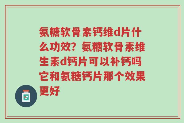 氨糖软骨素钙维d片什么功效?氨糖软骨素维生素d钙片可以补钙吗它和氨糖钙片那个效果更好-第1张图片-超越 氨糖软骨素钙维d片什么功效?氨糖软骨素维生素d钙片可以补钙吗它和氨糖钙片那个效果更好-第1张图片-超越