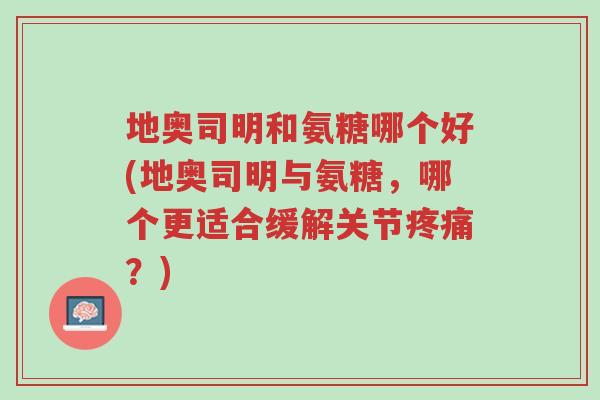地奥司明和氨糖哪个好(地奥司明与氨糖,哪个更适合缓解关节疼痛?)-第1张图片-超越 地奥司明和氨糖哪个好(地奥司明与氨糖,哪个更适合缓解关节疼痛?)-第1张图片-超越