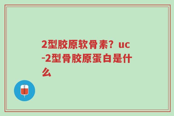 2型胶原软骨素?uc-2型骨胶原蛋白是什么-第1张图片-超越 2型胶原软骨素?uc-2型骨胶原蛋白是什么-第1张图片-超越