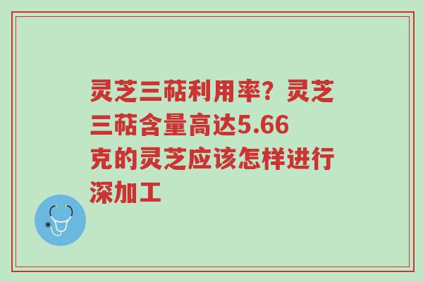 灵芝三萜利用率?灵芝三萜含量高达5.66克的灵芝应该怎样进行深加工-第1张图片-超越 灵芝三萜利用率?灵芝三萜含量高达5.66克的灵芝应该怎样进行深加工-第1张图片-超越