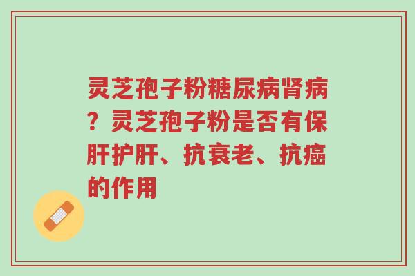灵芝孢子粉糖尿病肾病?灵芝孢子粉是否有保肝护肝、抗衰老、抗癌的作用-第1张图片-超越 灵芝孢子粉糖尿病肾病?灵芝孢子粉是否有保肝护肝、抗衰老、抗癌的作用-第1张图片-超越