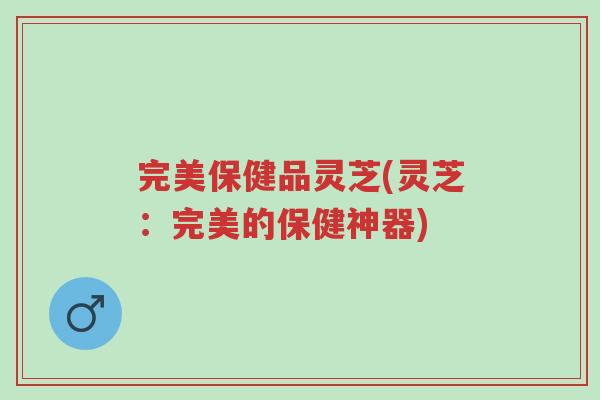 完美保健品灵芝(灵芝:完美的保健神器)-第1张图片-超越 完美保健品灵芝(灵芝:完美的保健神器)-第1张图片-超越