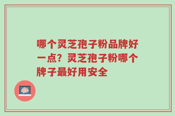哪个灵芝孢子粉品牌好一点?灵芝孢子粉哪个牌子最好用安全-第1张图片-超越 哪个灵芝孢子粉品牌好一点?灵芝孢子粉哪个牌子最好用安全-第1张图片-超越