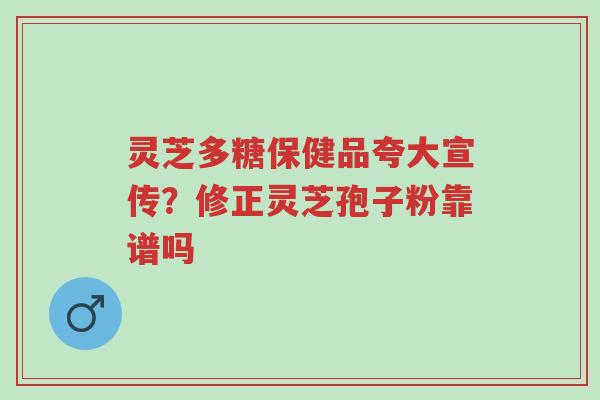 灵芝多糖保健品夸大宣传？修正灵芝孢子粉靠谱吗-第1张图片-超越