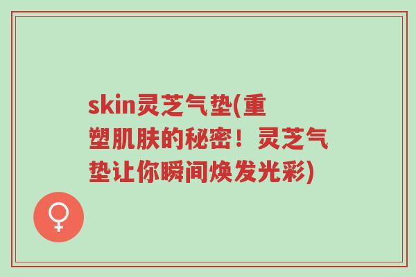 skin灵芝气垫(重塑肌肤的秘密!灵芝气垫让你瞬间焕发光彩)-第1张图片-超越 skin灵芝气垫(重塑肌肤的秘密!灵芝气垫让你瞬间焕发光彩)-第1张图片-超越