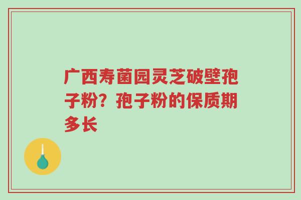 广西寿菌园灵芝破壁孢子粉?孢子粉的保质期多长-第1张图片-超越 广西寿菌园灵芝破壁孢子粉?孢子粉的保质期多长-第1张图片-超越