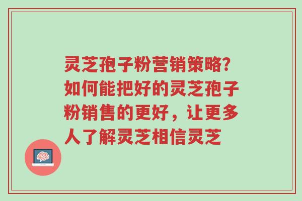 灵芝孢子粉营销策略？如何能把好的灵芝孢子粉销售的更好，让更多人了解灵芝相信灵芝-第1张图片-超越