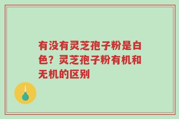 有没有灵芝孢子粉是白色?灵芝孢子粉有机和无机的区别-第1张图片-超越 有没有灵芝孢子粉是白色?灵芝孢子粉有机和无机的区别-第1张图片-超越