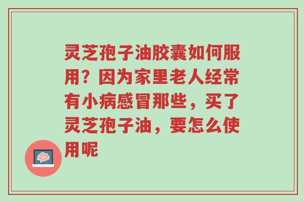 灵芝孢子油胶囊如何服用?因为家里老人经常有小病感冒那些,买了灵芝孢子油,要怎么使用呢-第1张图片-超越 灵芝孢子油胶囊如何服用?因为家里老人经常有小病感冒那些,买了灵芝孢子油,要怎么使用呢-第1张图片-超越